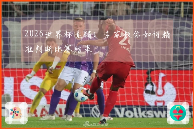 2026世界杯竞猜：专家教你如何精准判断比赛结果