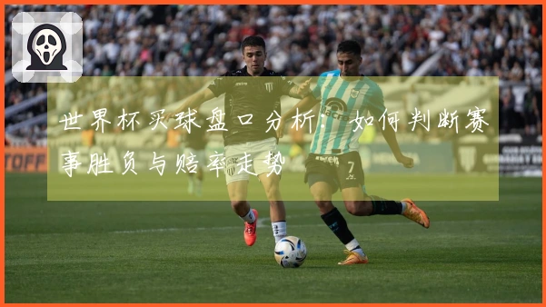 世界杯买球盘口分析：如何判断赛事胜负与赔率走势