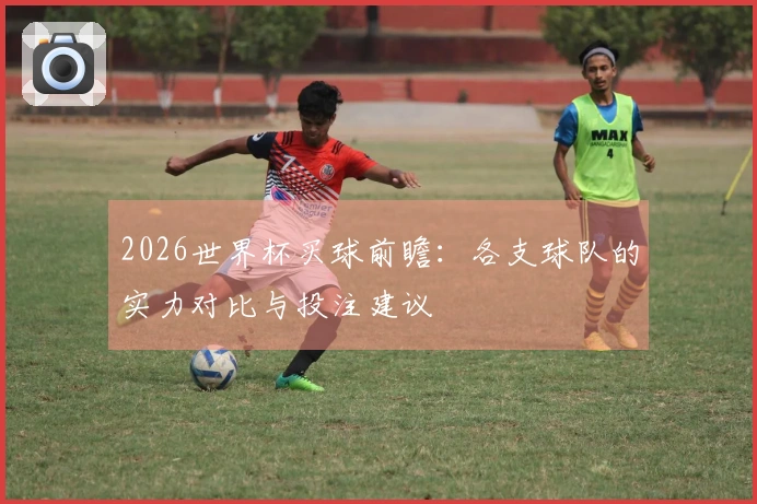 2026世界杯买球前瞻：各支球队的实力对比与投注建议