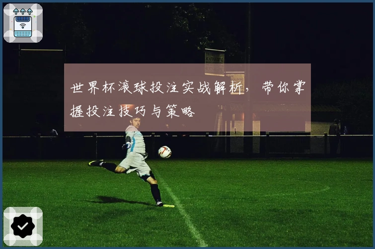 世界杯滚球投注实战解析，带你掌握投注技巧与策略
