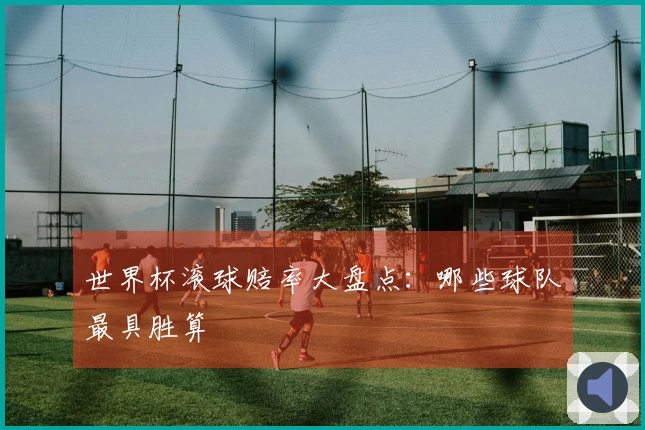 世界杯滚球赔率大盘点：哪些球队最具胜算