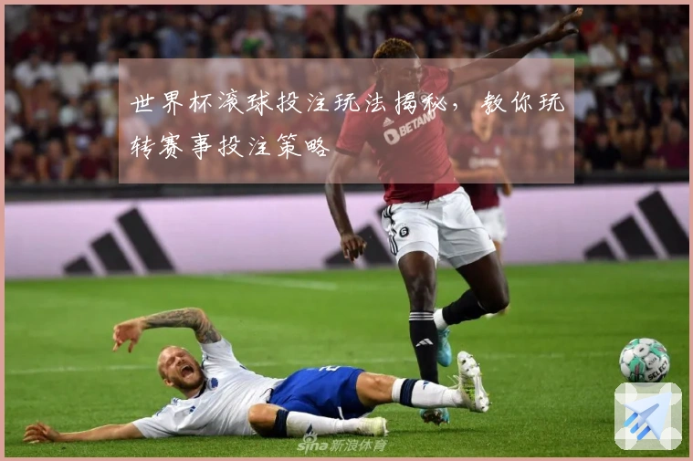 世界杯滚球投注玩法揭秘，教你玩转赛事投注策略