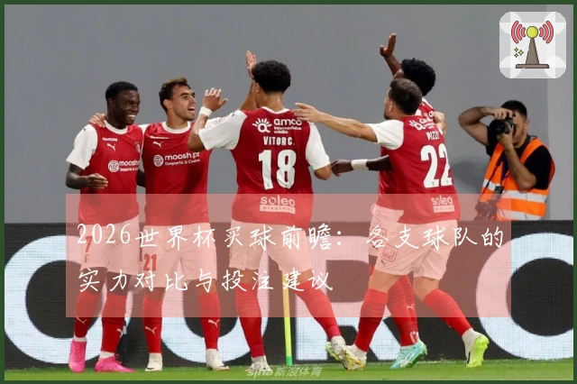 2026世界杯买球前瞻：各支球队的实力对比与投注建议