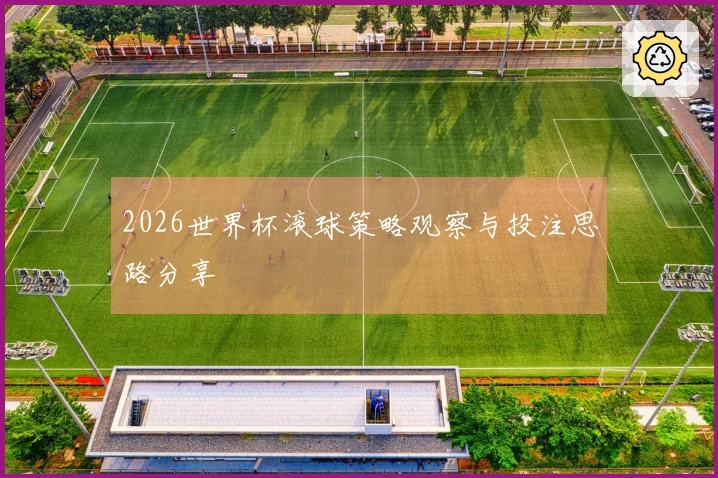 2026世界杯滚球策略观察与投注思路分享