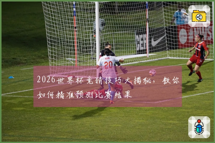 2026世界杯竞猜技巧大揭秘，教你如何精准预测比赛结果