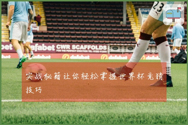 实战秘籍让你轻松掌握世界杯竞猜技巧