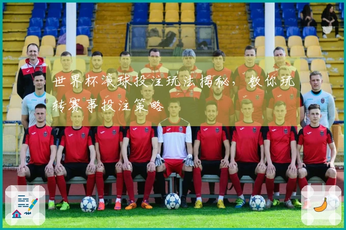 世界杯滚球投注玩法揭秘，教你玩转赛事投注策略