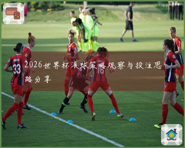 2026世界杯滚球策略观察与投注思路分享