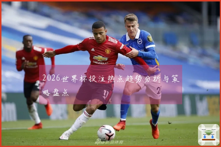 2026世界杯投注热点趋势分析与策略盘点