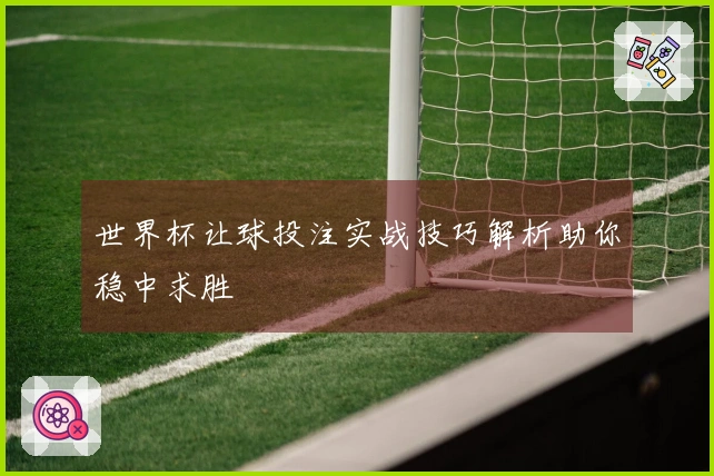 世界杯让球投注实战技巧解析助你稳中求胜