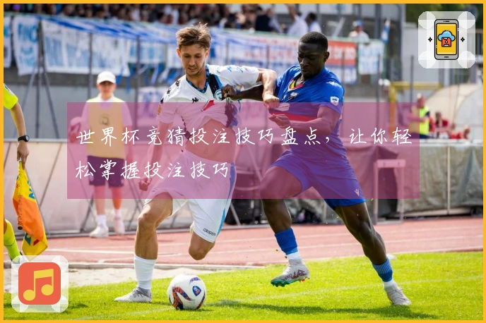 世界杯竞猜投注技巧盘点，让你轻松掌握投注技巧