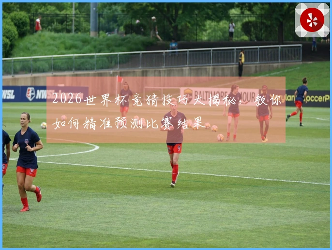 2026世界杯竞猜技巧大揭秘，教你如何精准预测比赛结果