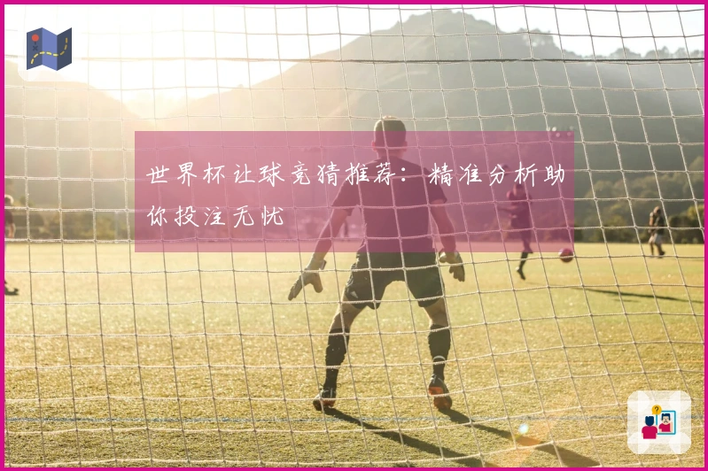 世界杯让球竞猜推荐：精准分析助你投注无忧