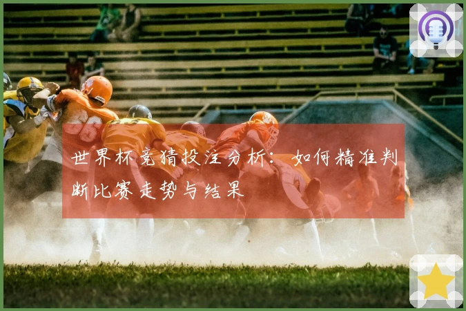 世界杯竞猜投注分析：如何精准判断比赛走势与结果