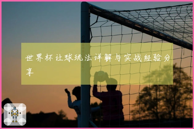 世界杯让球玩法详解与实战经验分享