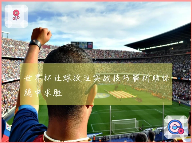 世界杯让球投注实战技巧解析助你稳中求胜