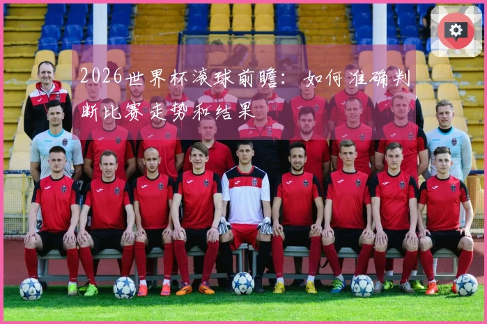 2026世界杯滚球前瞻：如何准确判断比赛走势和结果